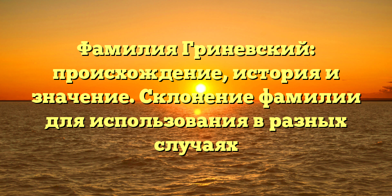 Фамилия Гриневский: происхождение, история и значение. Склонение фамилии для использования в разных случаях