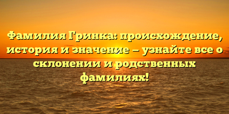 Фамилия Гринка: происхождение, история и значение — узнайте все о склонении и родственных фамилиях!