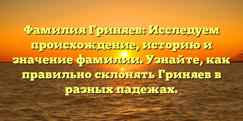 Фамилия Гриняев: Исследуем происхождение, историю и значение фамилии. Узнайте, как правильно склонять Гриняев в разных падежах.
