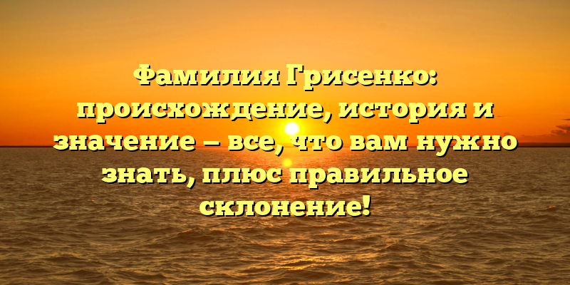 Фамилия Грисенко: происхождение, история и значение — все, что вам нужно знать, плюс правильное склонение!