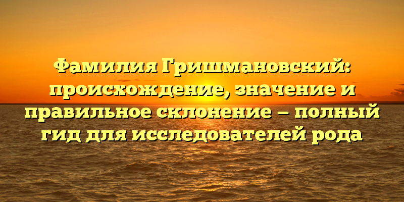 Фамилия Гришмановский: происхождение, значение и правильное склонение — полный гид для исследователей рода
