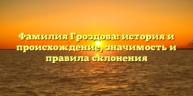 Фамилия Гроздова: история и происхождение, значимость и правила склонения