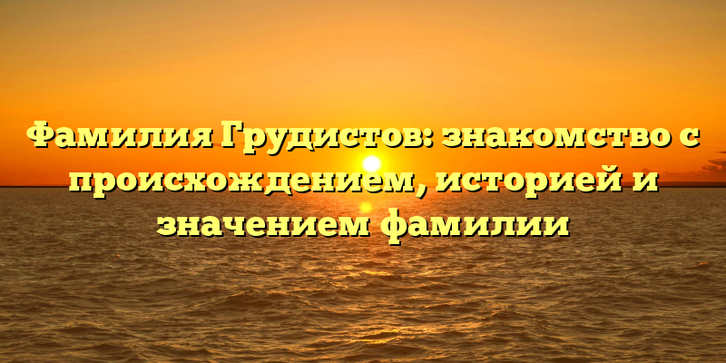 Фамилия Грудистов: знакомство с происхождением, историей и значением фамилии
