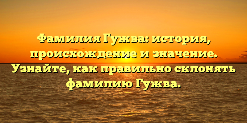 Фамилия Гужва: история, происхождение и значение. Узнайте, как правильно склонять фамилию Гужва.