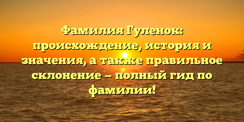 Фамилия Гуленок: происхождение, история и значения, а также правильное склонение — полный гид по фамилии!