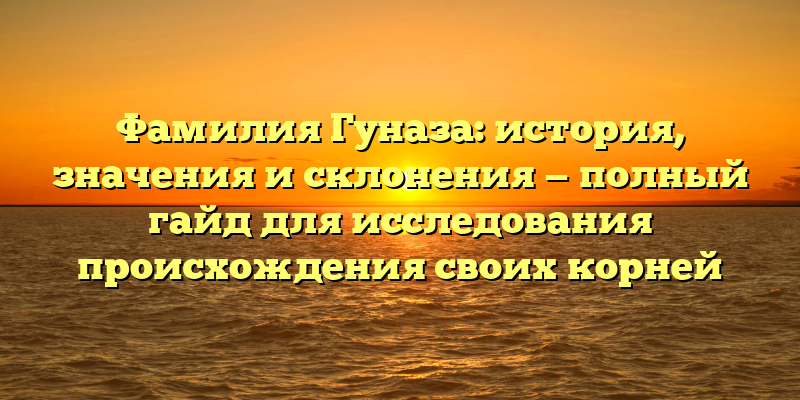 Фамилия Гуназа: история, значения и склонения — полный гайд для исследования происхождения своих корней
