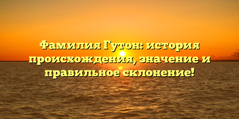 Фамилия Гутон: история происхождения, значение и правильное склонение!