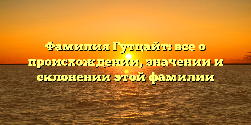 Фамилия Гутцайт: все о происхождении, значении и склонении этой фамилии