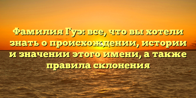 Фамилия Гуэ: все, что вы хотели знать о происхождении, истории и значении этого имени, а также правила склонения
