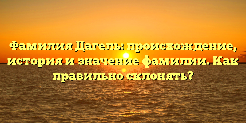 Фамилия Дагель: происхождение, история и значение фамилии. Как правильно склонять?