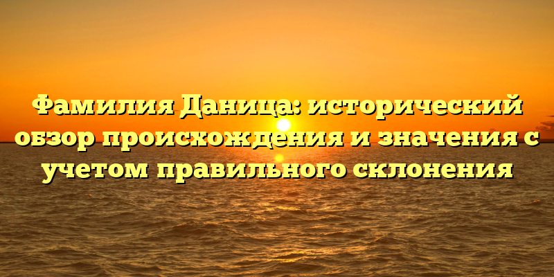 Фамилия Даница: исторический обзор происхождения и значения с учетом правильного склонения