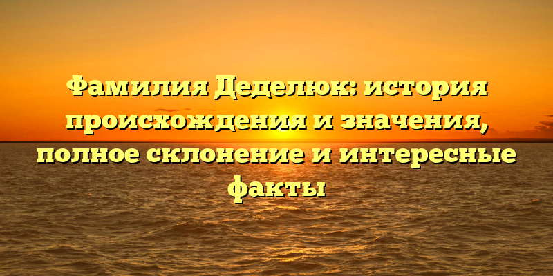 Фамилия Деделюк: история происхождения и значения, полное склонение и интересные факты