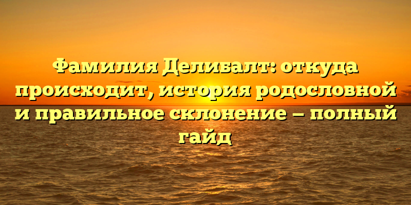 Фамилия Делибалт: откуда происходит, история родословной и правильное склонение — полный гайд
