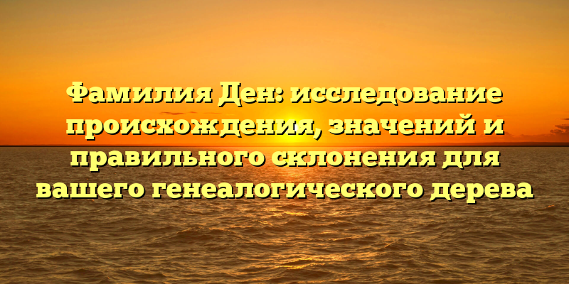 Фамилия Ден: исследование происхождения, значений и правильного склонения для вашего генеалогического дерева