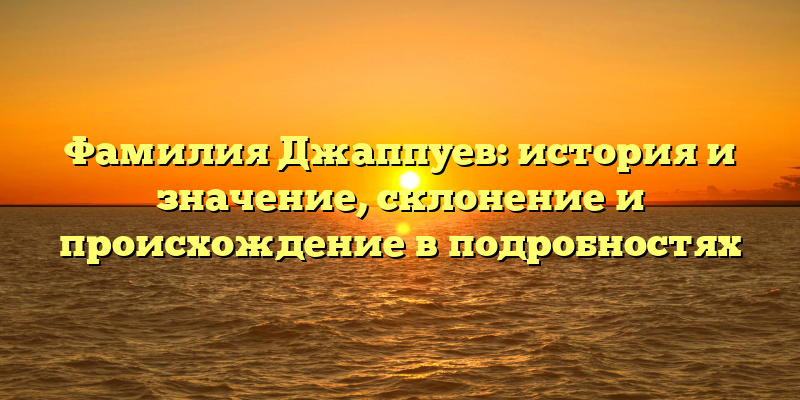 Фамилия Джаппуев: история и значение, склонение и происхождение в подробностях