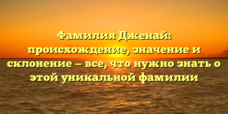 Фамилия Дженай: происхождение, значение и склонение — все, что нужно знать о этой уникальной фамилии