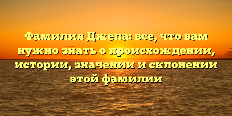 Фамилия Джепа: все, что вам нужно знать о происхождении, истории, значении и склонении этой фамилии
