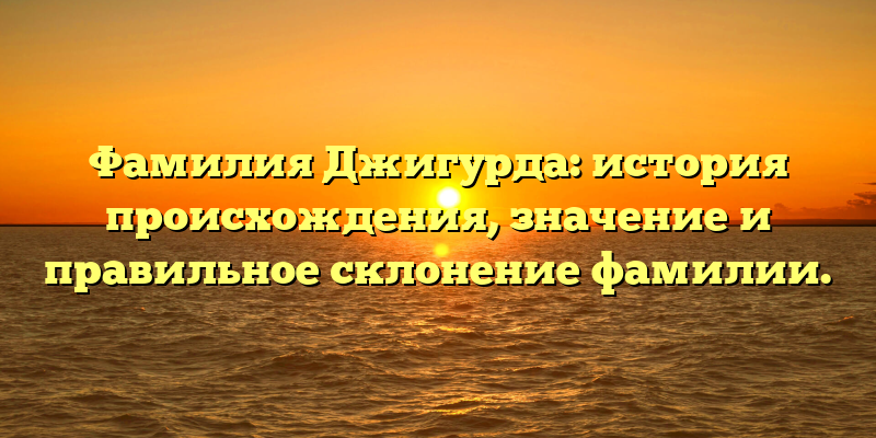 Фамилия Джигурда: история происхождения, значение и правильное склонение фамилии.