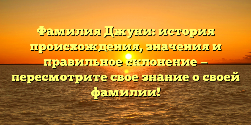 Фамилия Джуни: история происхождения, значения и правильное склонение — пересмотрите свое знание о своей фамилии!