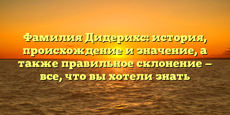 Фамилия Дидерихс: история, происхождение и значение, а также правильное склонение — все, что вы хотели знать