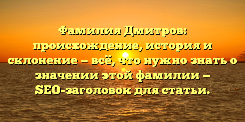 Фамилия Дмитров: происхождение, история и склонение — всё, что нужно знать о значении этой фамилии — SEO-заголовок для статьи.
