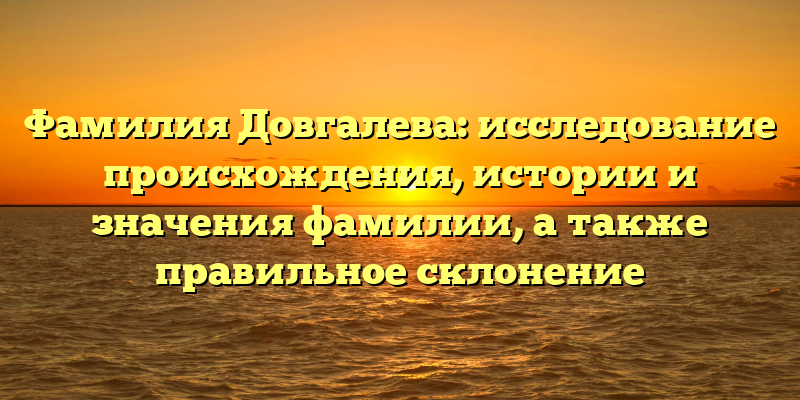 Фамилия Довгалева: исследование происхождения, истории и значения фамилии, а также правильное склонение
