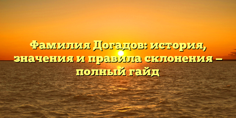 Фамилия Догадов: история, значения и правила склонения — полный гайд