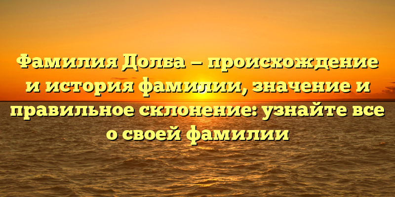 Фамилия Долба — происхождение и история фамилии, значение и правильное склонение: узнайте все о своей фамилии
