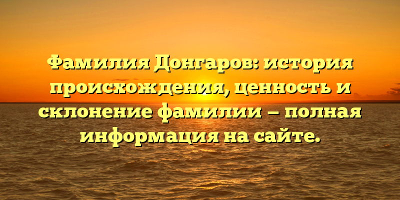 Фамилия Донгаров: история происхождения, ценность и склонение фамилии — полная информация на сайте.