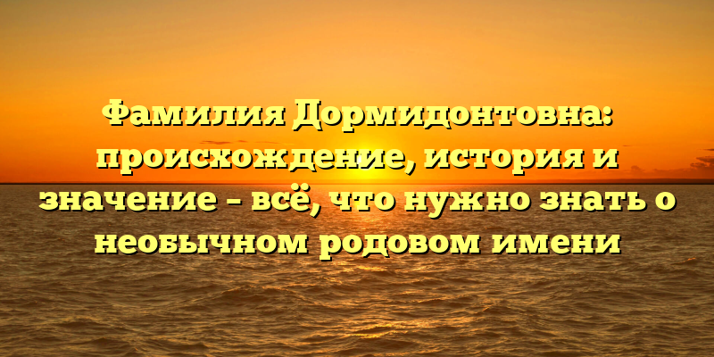 Фамилия Дормидонтовна: происхождение, история и значение – всё, что нужно знать о необычном родовом имени