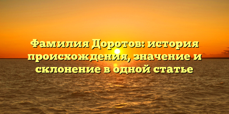 Фамилия Доротов: история происхождения, значение и склонение в одной статье