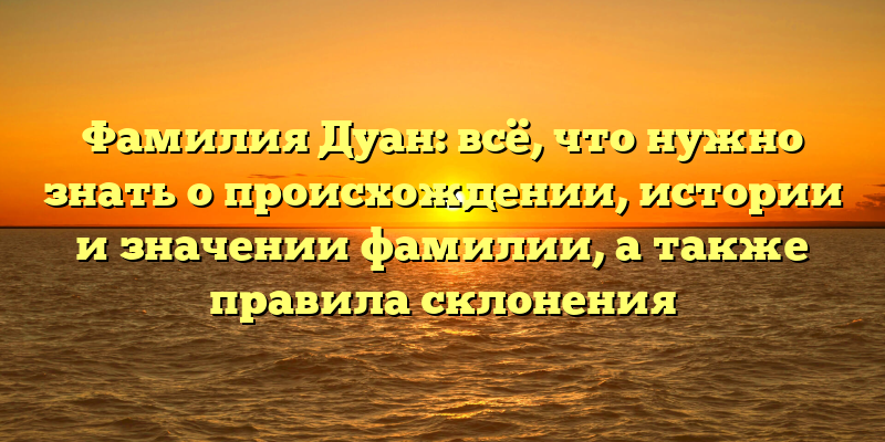 Фамилия Дуан: всё, что нужно знать о происхождении, истории и значении фамилии, а также правила склонения