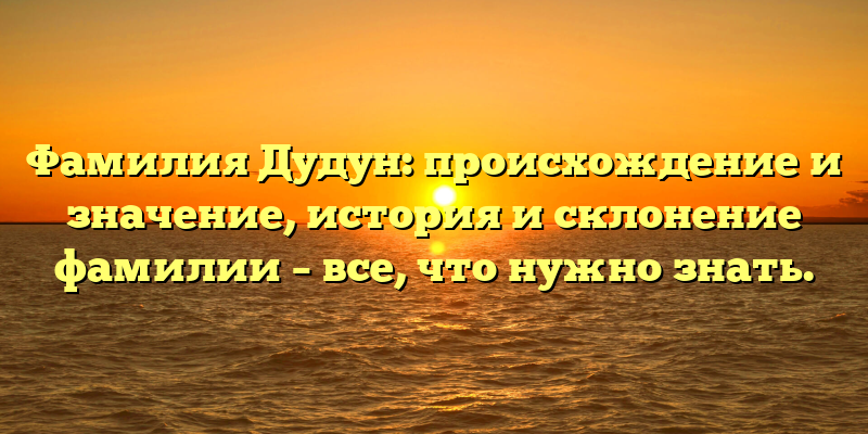 Фамилия Дудун: происхождение и значение, история и склонение фамилии – все, что нужно знать.