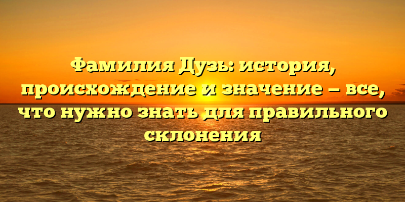 Фамилия Дузь: история, происхождение и значение — все, что нужно знать для правильного склонения