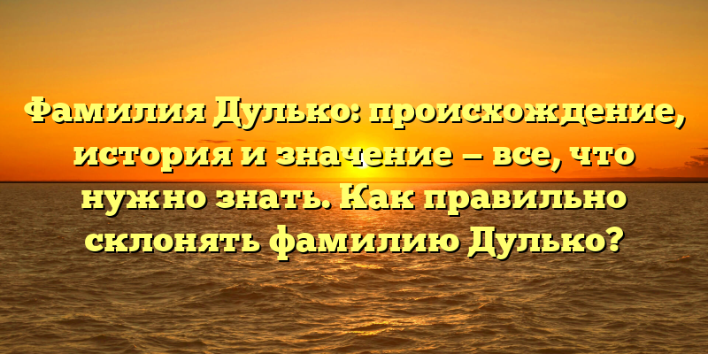 Фамилия Дулько: происхождение, история и значение — все, что нужно знать. Как правильно склонять фамилию Дулько?