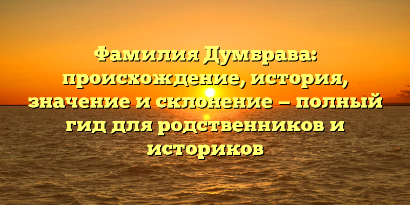 Фамилия Думбрава: происхождение, история, значение и склонение — полный гид для родственников и историков