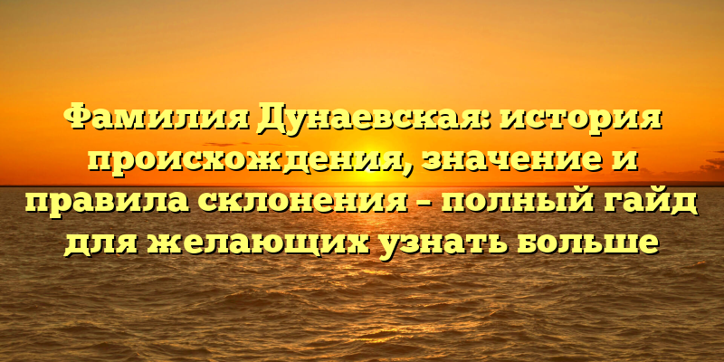 Фамилия Дунаевская: история происхождения, значение и правила склонения – полный гайд для желающих узнать больше