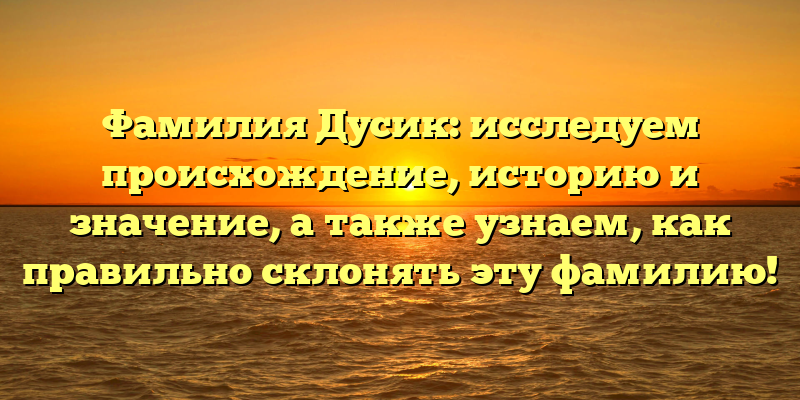 Фамилия Дусик: исследуем происхождение, историю и значение, а также узнаем, как правильно склонять эту фамилию!