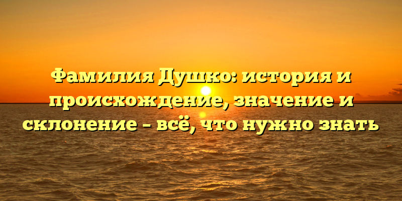 Фамилия Душко: история и происхождение, значение и склонение – всё, что нужно знать