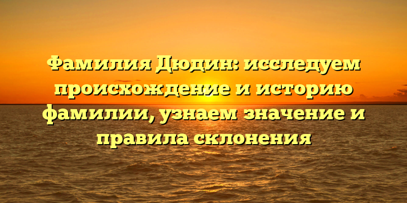 Фамилия Дюдин: исследуем происхождение и историю фамилии, узнаем значение и правила склонения