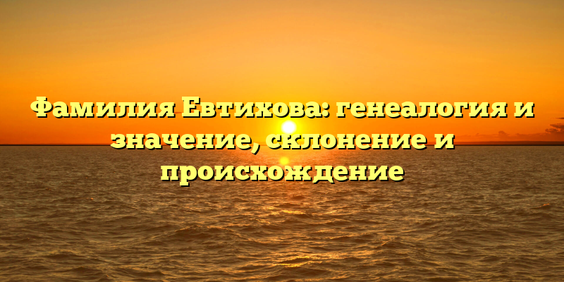 Фамилия Евтихова: генеалогия и значение, склонение и происхождение