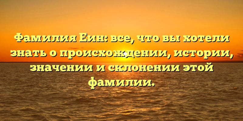 Фамилия Еин: все, что вы хотели знать о происхождении, истории, значении и склонении этой фамилии.