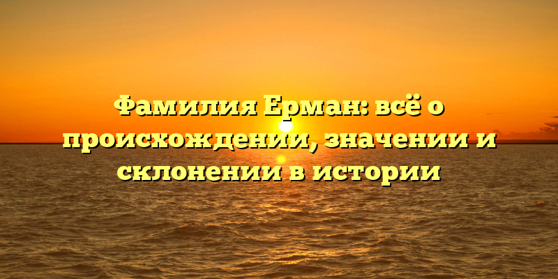 Фамилия Ерман: всё о происхождении, значении и склонении в истории