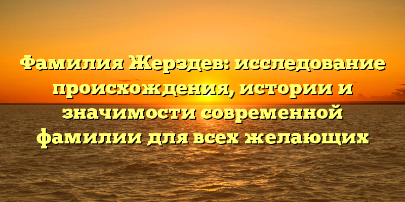 Фамилия Жерздев: исследование происхождения, истории и значимости современной фамилии для всех желающих