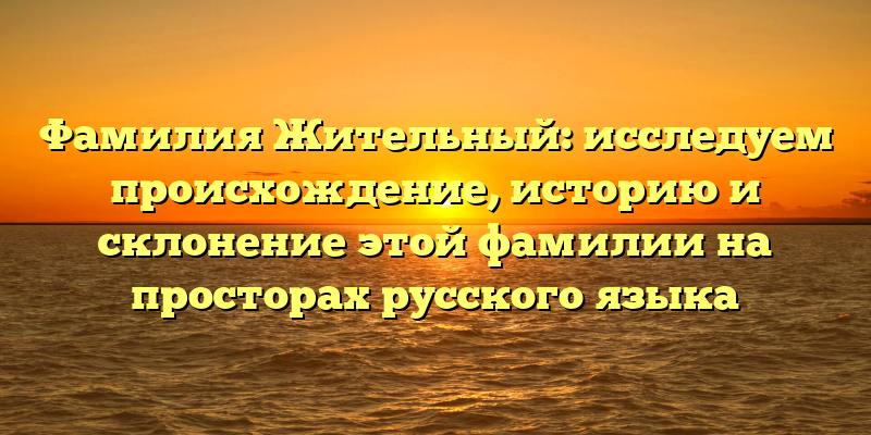Фамилия Жительный: исследуем происхождение, историю и склонение этой фамилии на просторах русского языка