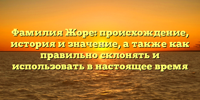 Фамилия Жоре: происхождение, история и значение, а также как правильно склонять и использовать в настоящее время