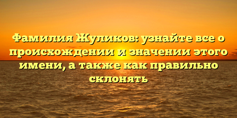 Фамилия Жуликов: узнайте все о происхождении и значении этого имени, а также как правильно склонять