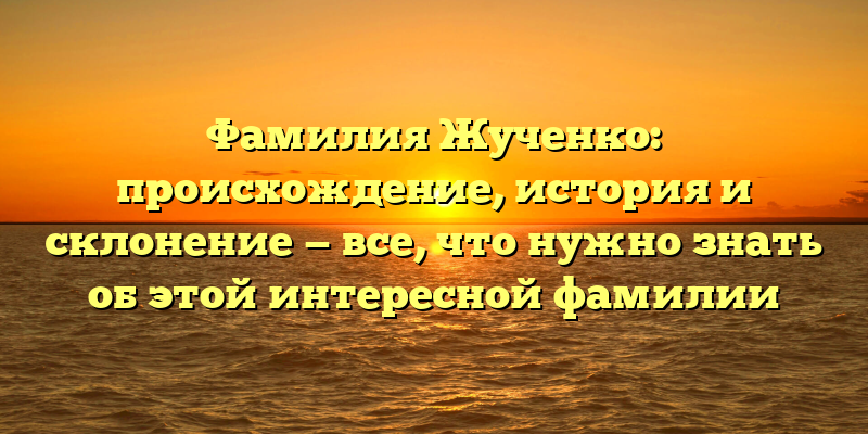 Фамилия Жученко: происхождение, история и склонение — все, что нужно знать об этой интересной фамилии