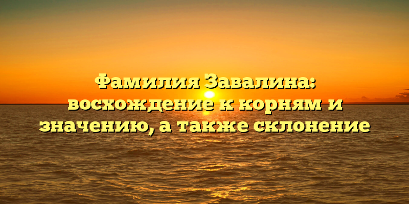 Фамилия Завалина: восхождение к корням и значению, а также склонение
