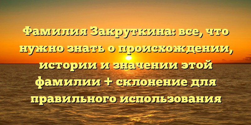 Фамилия Закруткина: все, что нужно знать о происхождении, истории и значении этой фамилии + склонение для правильного использования